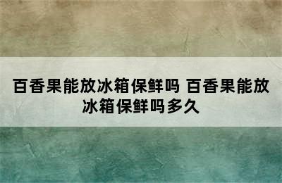 百香果能放冰箱保鲜吗 百香果能放冰箱保鲜吗多久